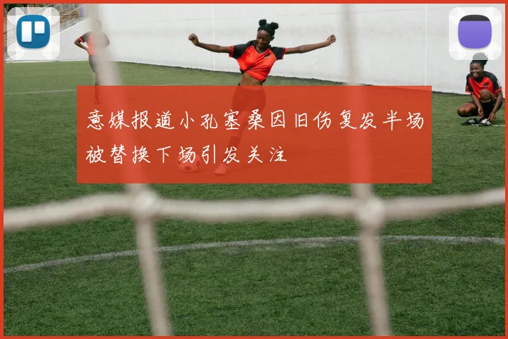 意媒报道小孔塞桑因旧伤复发半场被替换下场引发关注