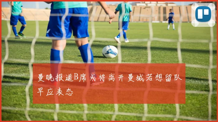 曼晚报道B席或将离开曼城若想留队早应表态