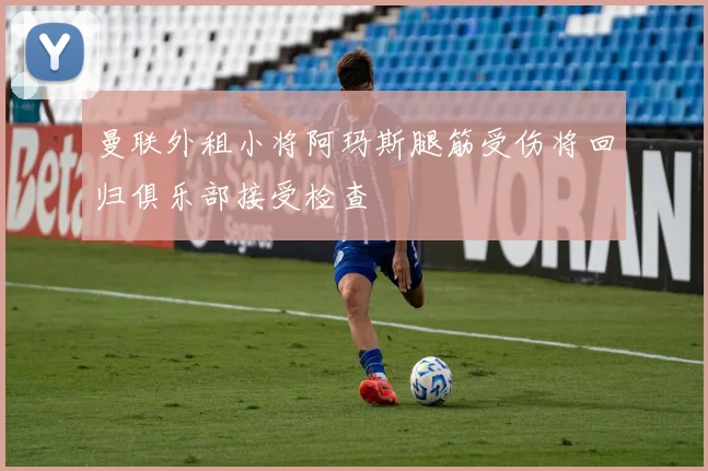 曼联外租小将阿玛斯腿筋受伤将回归俱乐部接受检查