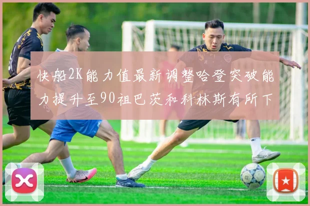 快船2K能力值最新调整哈登突破能力提升至90祖巴茨和科林斯有所下滑