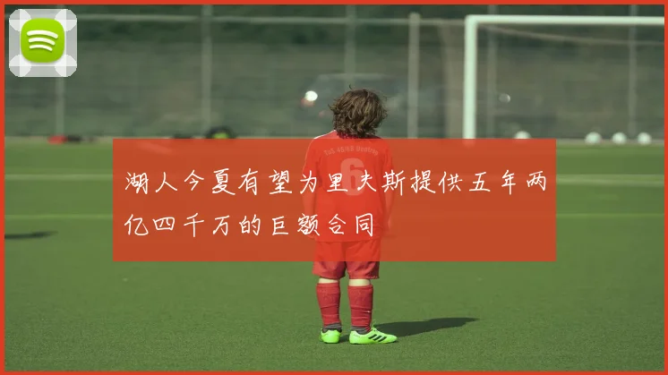 湖人今夏有望为里夫斯提供五年两亿四千万的巨额合同