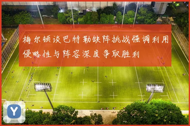 梅尔顿谈巴特勒缺阵挑战强调利用侵略性与阵容深度争取胜利