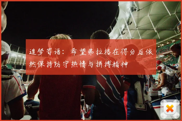追梦寄语：希望弗拉格在得分后依然保持防守热情与拼搏精神