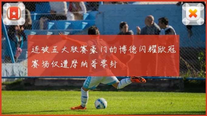 连破五大联赛豪门的博德闪耀欧冠赛场仅遭摩纳哥零封