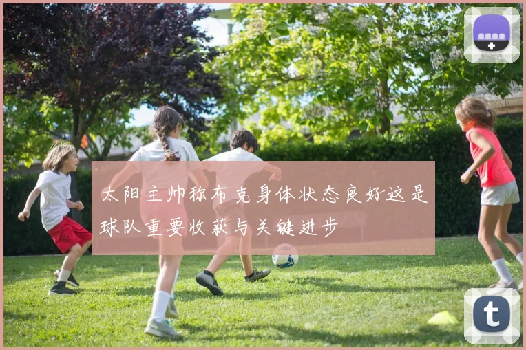 太阳主帅称布克身体状态良好这是球队重要收获与关键进步