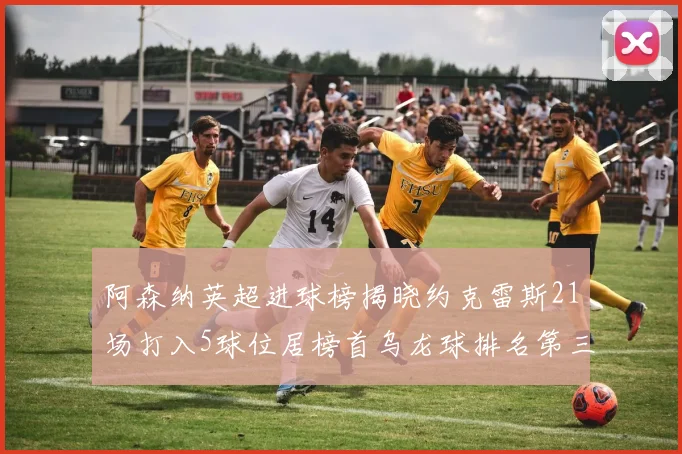 阿森纳英超进球榜揭晓约克雷斯21场打入5球位居榜首乌龙球排名第三