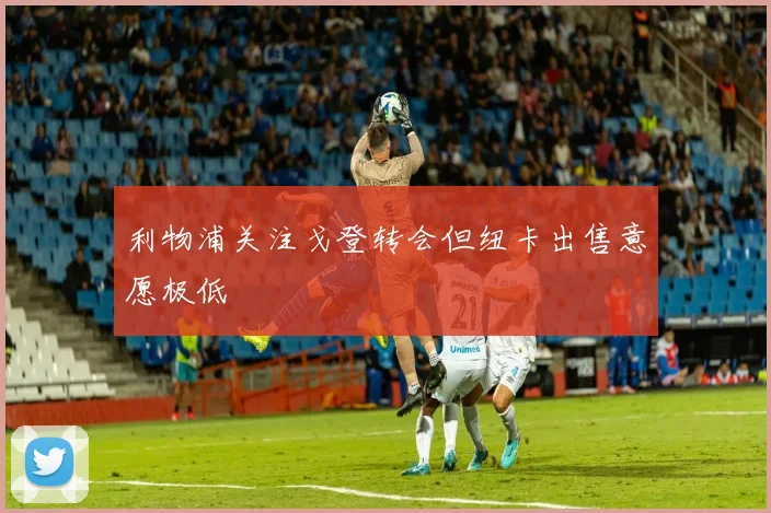 利物浦关注戈登转会但纽卡出售意愿极低