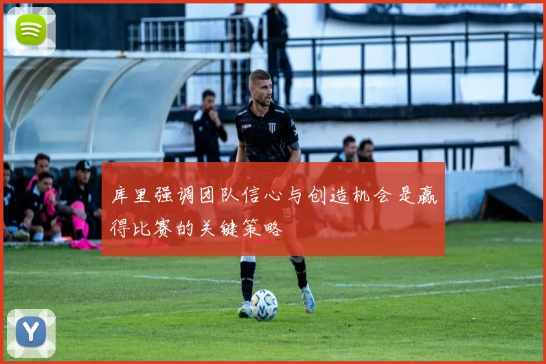 库里强调团队信心与创造机会是赢得比赛的关键策略