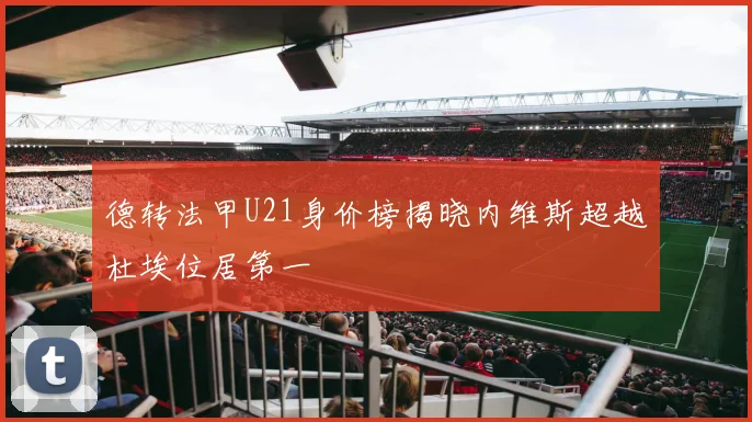 德转法甲U21身价榜揭晓内维斯超越杜埃位居第一