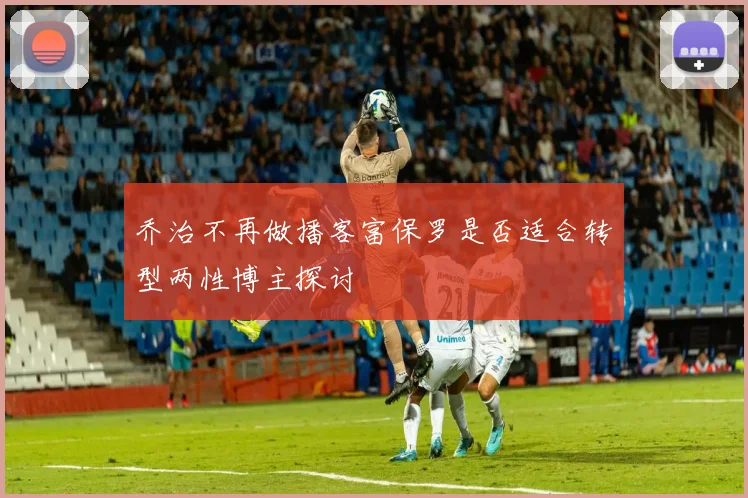 乔治不再做播客富保罗是否适合转型两性博主探讨