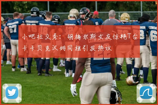 小吧社交秀：胡梅尔斯女友惊艳T台卡卡贝克汉姆同框引发热议