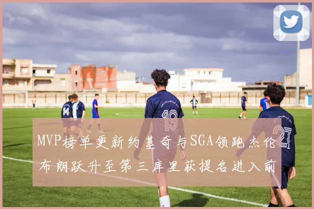 MVP榜单更新约基奇与SGA领跑杰伦布朗跃升至第三库里获提名进入前十