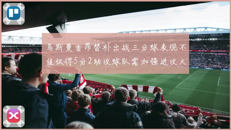乌斯曼吉昂替补出战三分球表现不佳仅得5分2助攻球队需加强进攻火力