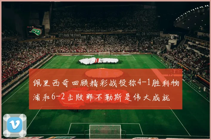 佩里西奇回顾精彩战役称4-1胜利物浦和6-2击败那不勒斯是伟大成就