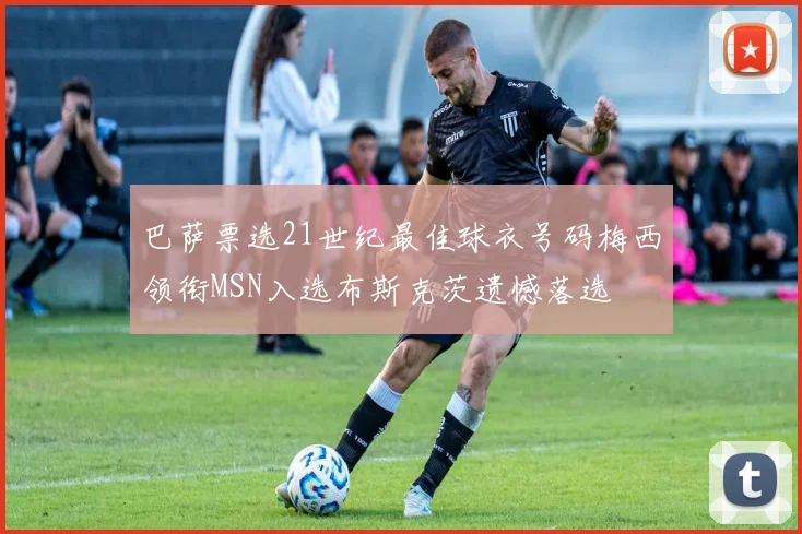 巴萨票选21世纪最佳球衣号码梅西领衔MSN入选布斯克茨遗憾落选