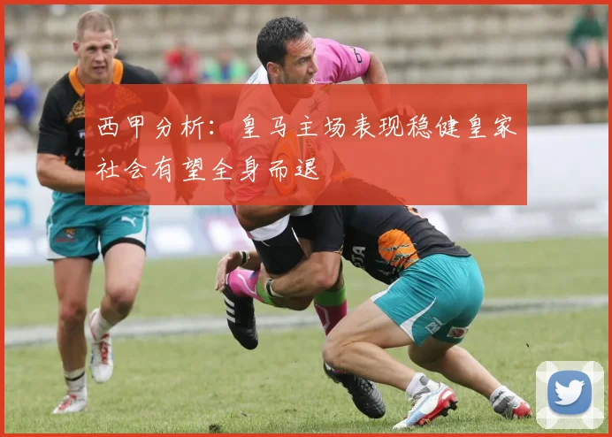 西甲分析：皇马主场表现稳健皇家社会有望全身而退