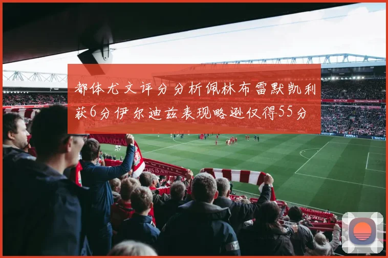 都体尤文评分分析佩林布雷默凯利获6分伊尔迪兹表现略逊仅得55分