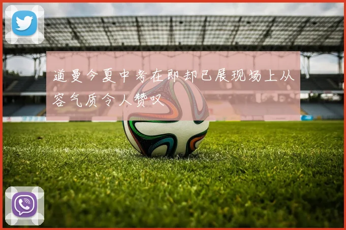 道曼今夏中考在即却已展现场上从容气质令人赞叹