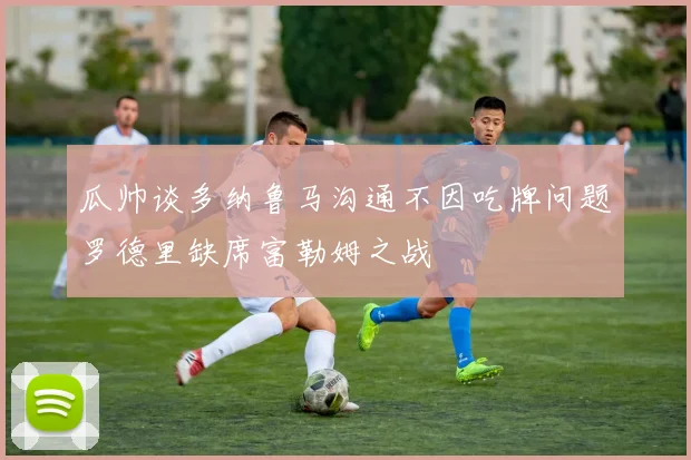 瓜帅谈多纳鲁马沟通不因吃牌问题罗德里缺席富勒姆之战