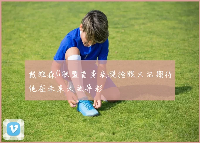 戴维森G联盟首秀表现抢眼火记期待他在未来大放异彩