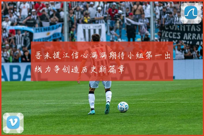 吾米提江信心满满期待小组第一出线力争创造历史新篇章