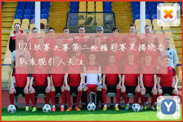 U21联赛决赛第二轮精彩赛果揭晓各队表现引人关注