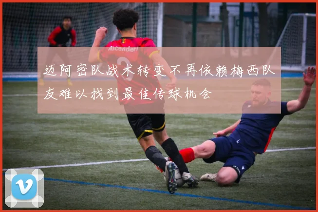 迈阿密队战术转变不再依赖梅西队友难以找到最佳传球机会