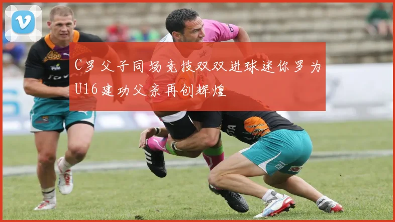 C罗父子同场竞技双双进球迷你罗为U16建功父亲再创辉煌