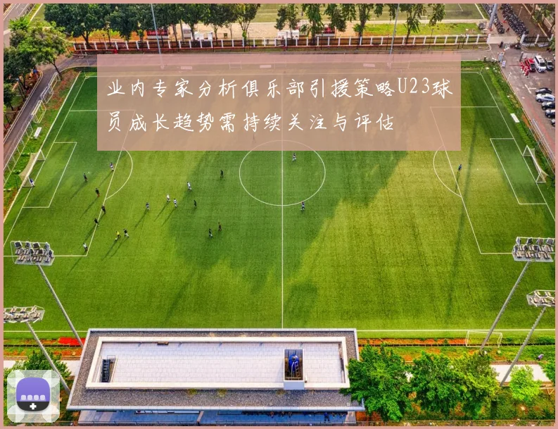 业内专家分析俱乐部引援策略U23球员成长趋势需持续关注与评估