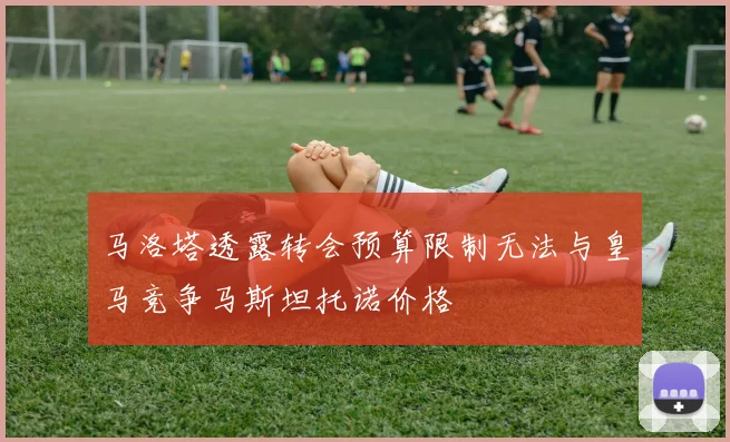 马洛塔透露转会预算限制无法与皇马竞争马斯坦托诺价格