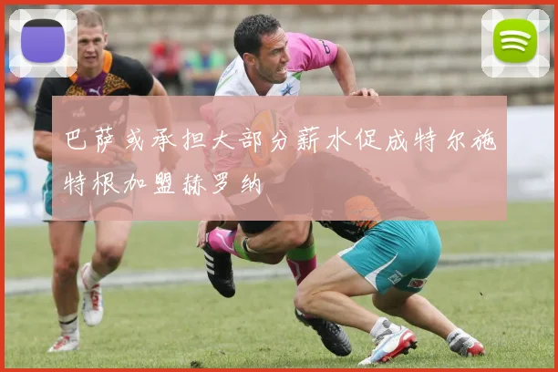 巴萨或承担大部分薪水促成特尔施特根加盟赫罗纳