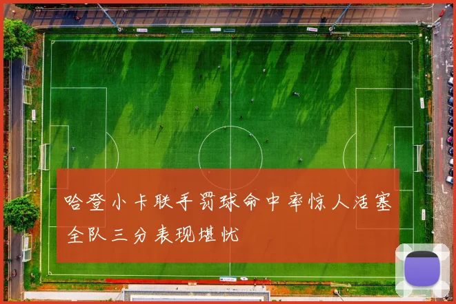 哈登小卡联手罚球命中率惊人活塞全队三分表现堪忧