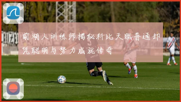 前湖人训练师揭秘科比天赋普通却凭聪明与努力成就传奇