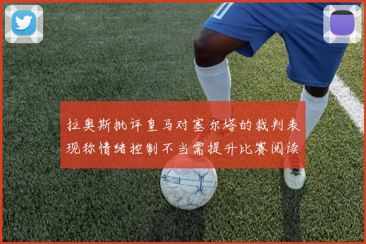拉奥斯批评皇马对塞尔塔的裁判表现称情绪控制不当需提升比赛阅读能力
