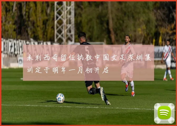 米利西奇留任执教中国女足深圳集训定于明年一月初开启