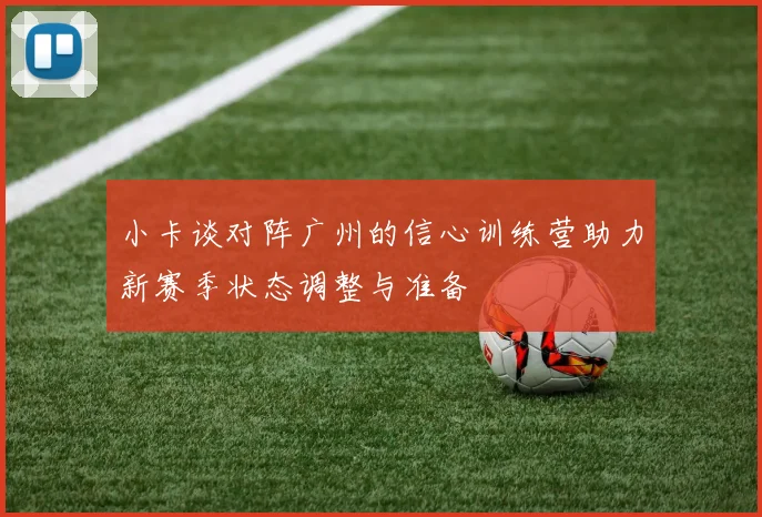 小卡谈对阵广州的信心训练营助力新赛季状态调整与准备