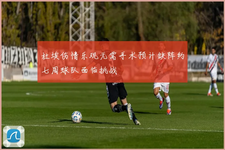 杜埃伤情乐观无需手术预计缺阵约七周球队面临挑战