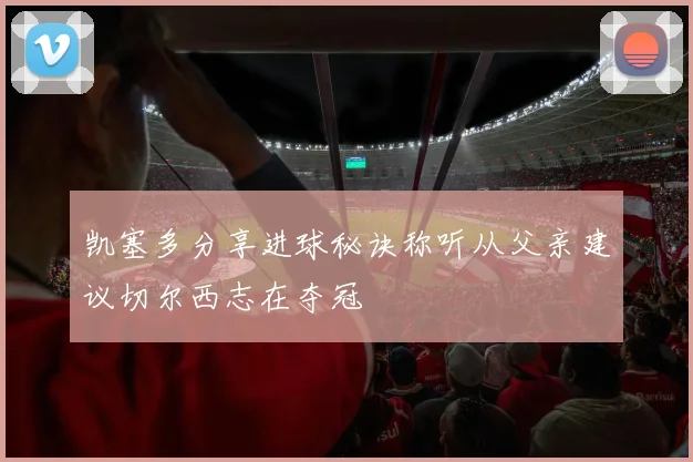 凯塞多分享进球秘诀称听从父亲建议切尔西志在夺冠