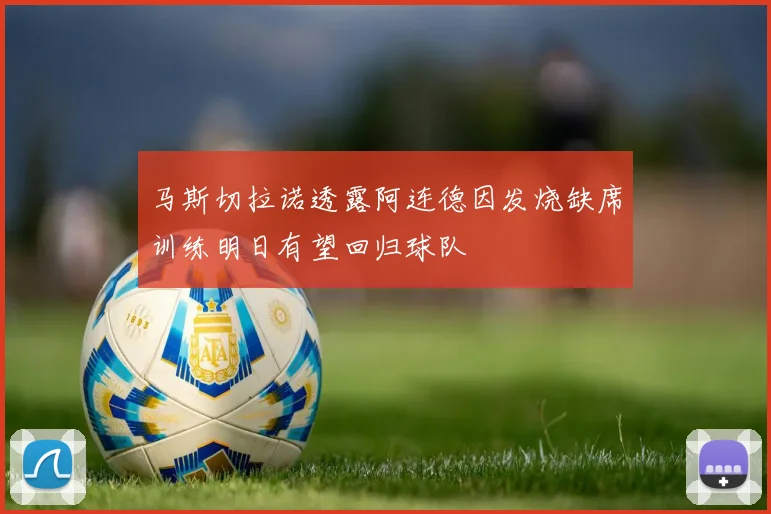 马斯切拉诺透露阿连德因发烧缺席训练明日有望回归球队
