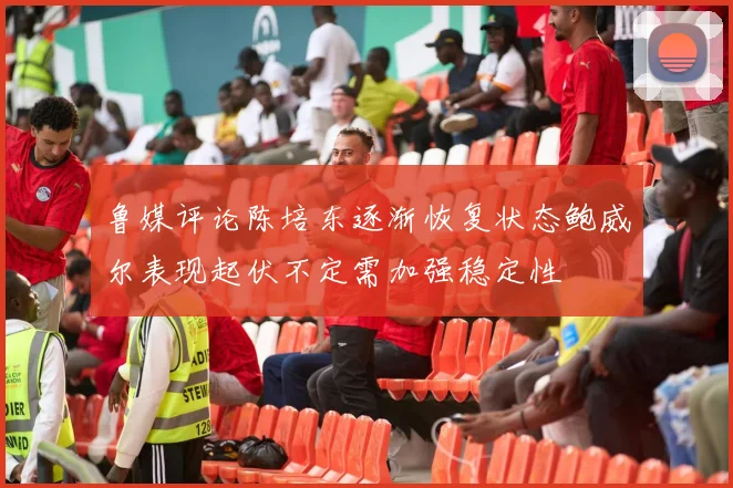 鲁媒评论陈培东逐渐恢复状态鲍威尔表现起伏不定需加强稳定性