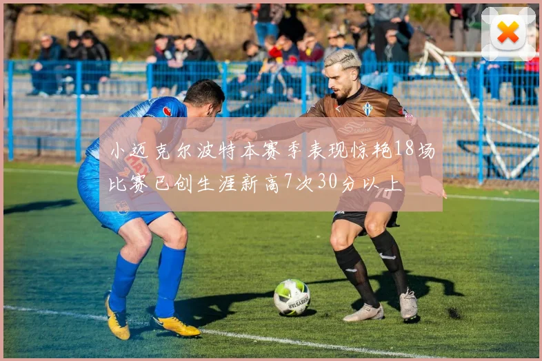 小迈克尔波特本赛季表现惊艳18场比赛已创生涯新高7次30分以上