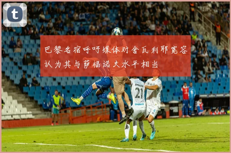 巴黎名宿呼吁媒体对舍瓦利耶宽容认为其与萨福诺夫水平相当