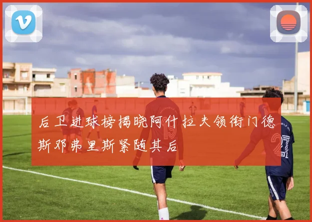 后卫进球榜揭晓阿什拉夫领衔门德斯邓弗里斯紧随其后