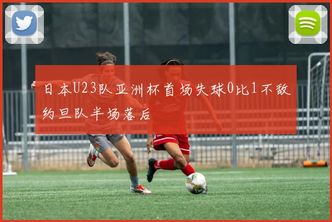 日本U23队亚洲杯首场失球0比1不敌约旦队半场落后