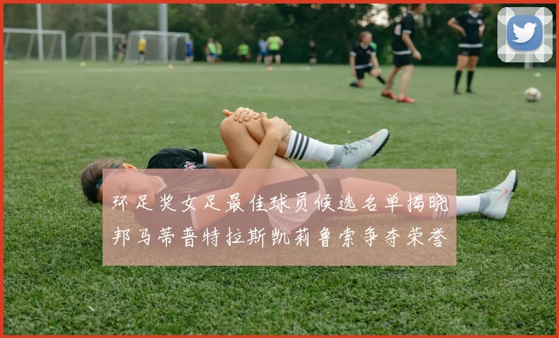 环足奖女足最佳球员候选名单揭晓邦马蒂普特拉斯凯莉鲁索争夺荣誉