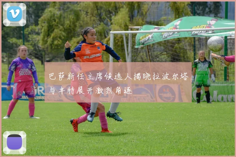 巴萨新任主席候选人揭晓拉波尔塔与丰特展开激烈角逐