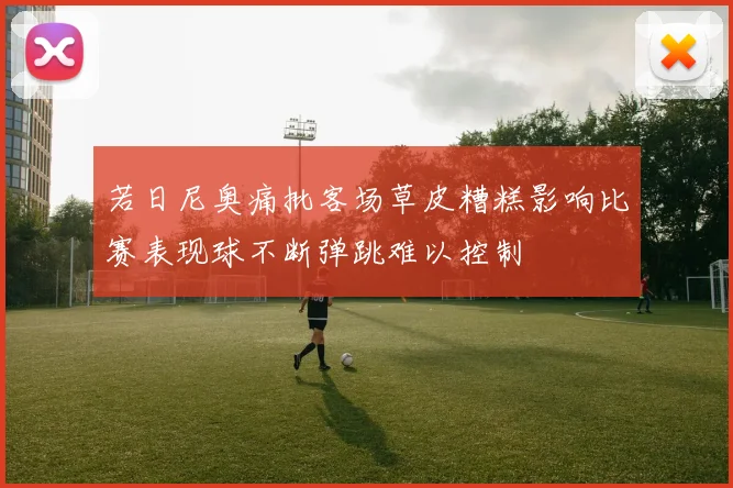 若日尼奥痛批客场草皮糟糕影响比赛表现球不断弹跳难以控制