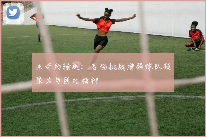 米奇约翰逊：客场挑战增强球队凝聚力与团结精神