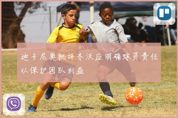 迪卡尼奥批评齐沃应明确球员责任以保护团队利益