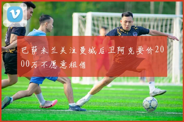 巴萨米兰关注曼城后卫阿克要价2000万不愿意租借